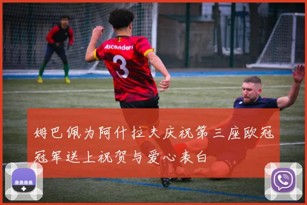 姆巴佩为阿什拉夫庆祝第三座欧冠冠军送上祝贺与爱心表白