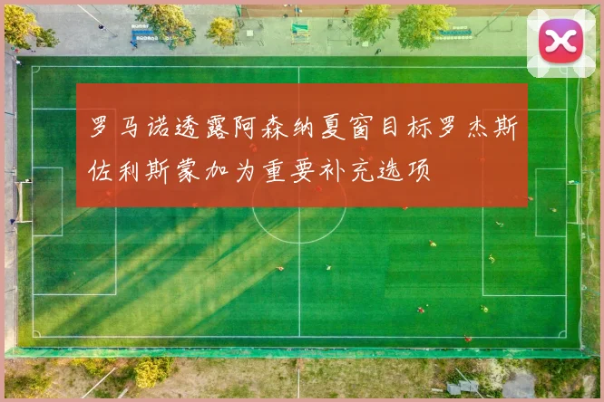 罗马诺透露阿森纳夏窗目标罗杰斯佐利斯蒙加为重要补充选项