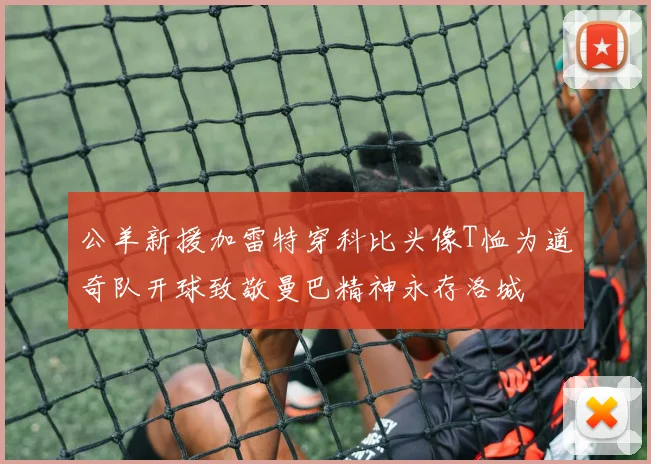 公羊新援加雷特穿科比头像T恤为道奇队开球致敬曼巴精神永存洛城