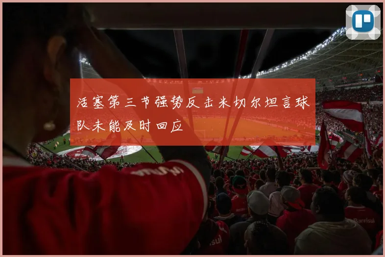 活塞第三节强势反击米切尔坦言球队未能及时回应
