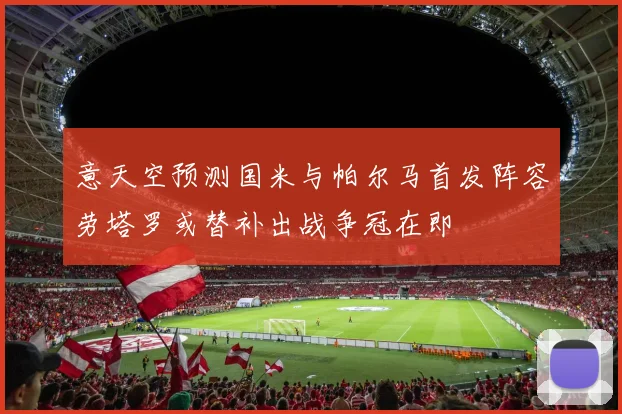 意天空预测国米与帕尔马首发阵容劳塔罗或替补出战争冠在即