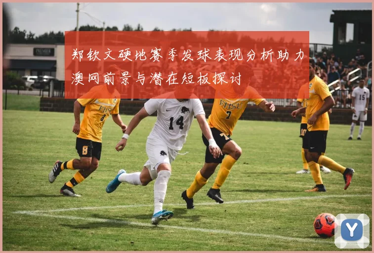 郑钦文硬地赛季发球表现分析助力澳网前景与潜在短板探讨