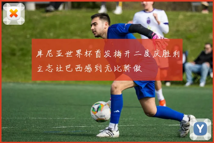 库尼亚世界杯首发梅开二度庆胜利立志让巴西感到无比骄傲