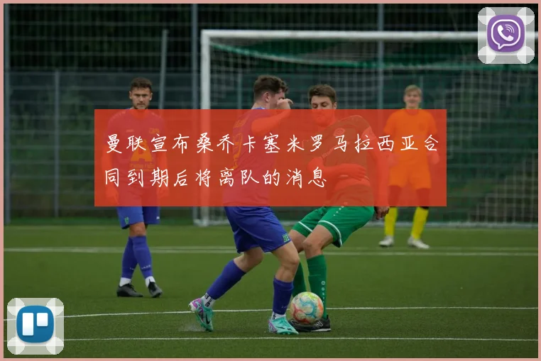曼联宣布桑乔卡塞米罗马拉西亚合同到期后将离队的消息