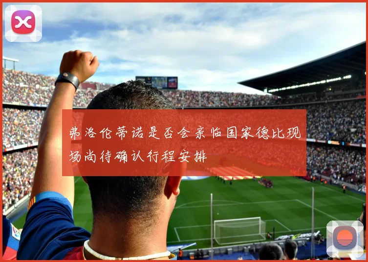 弗洛伦蒂诺是否会亲临国家德比现场尚待确认行程安排