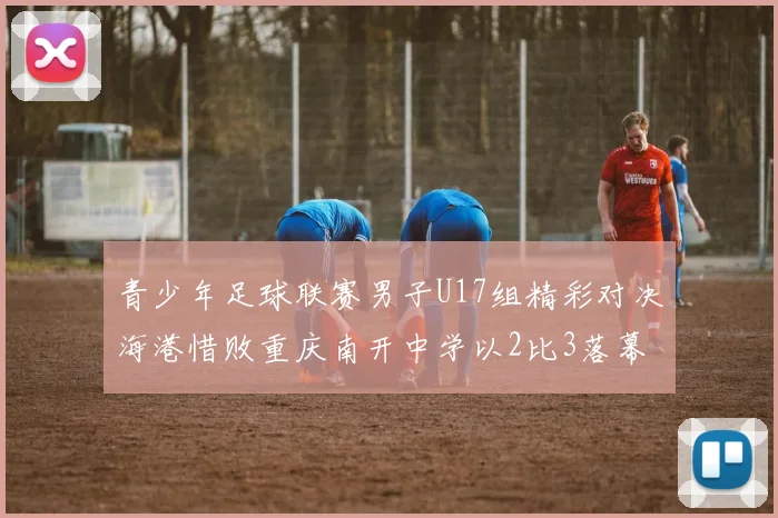 青少年足球联赛男子U17组精彩对决海港惜败重庆南开中学以2比3落幕