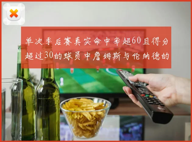 单次季后赛真实命中率超60且得分超过30的球员中詹姆斯与伦纳德的传奇表现