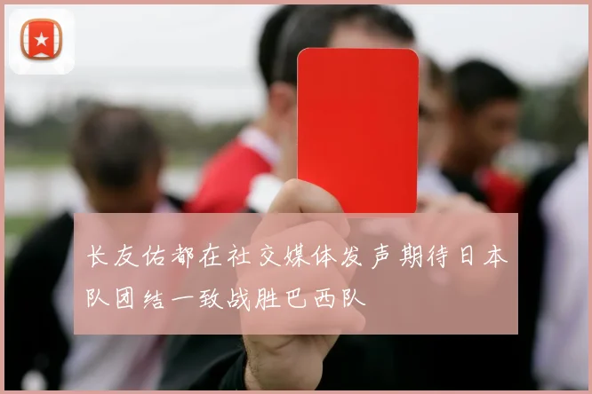 长友佑都在社交媒体发声期待日本队团结一致战胜巴西队