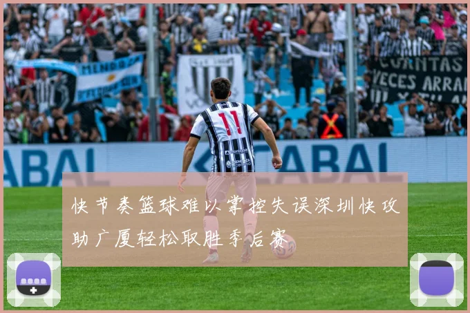 快节奏篮球难以掌控失误深圳快攻助广厦轻松取胜季后赛