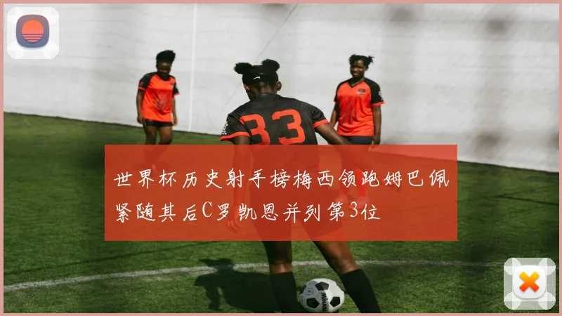 世界杯历史射手榜梅西领跑姆巴佩紧随其后C罗凯恩并列第3位