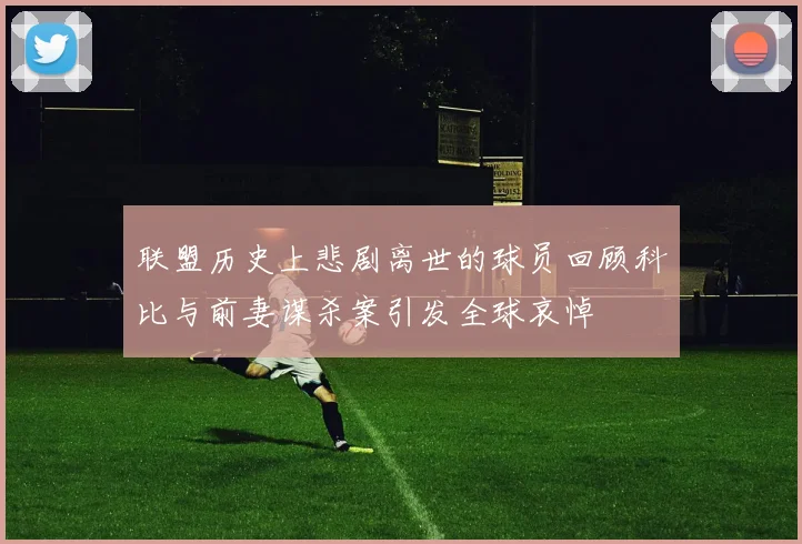 联盟历史上悲剧离世的球员回顾科比与前妻谋杀案引发全球哀悼