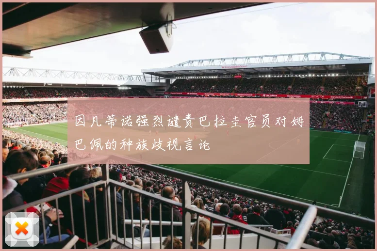 因凡蒂诺强烈谴责巴拉圭官员对姆巴佩的种族歧视言论