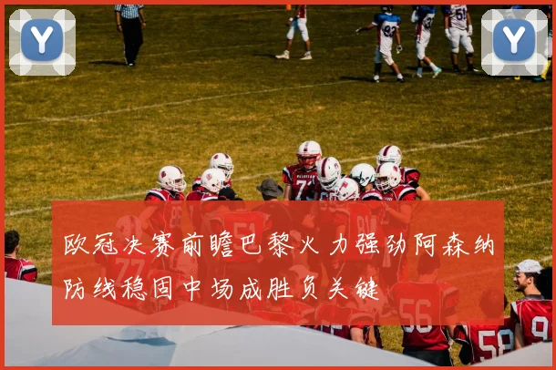 欧冠决赛前瞻巴黎火力强劲阿森纳防线稳固中场成胜负关键