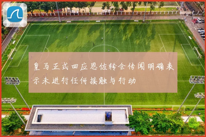 皇马正式回应恩佐转会传闻明确表示未进行任何接触与行动