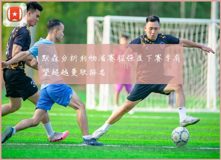 默森分析利物浦赛程强度下赛季有望超越曼联排名