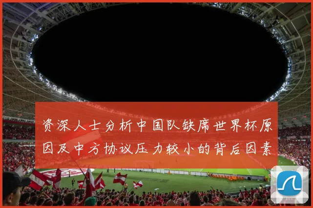 资深人士分析中国队缺席世界杯原因及中方协议压力较小的背后因素