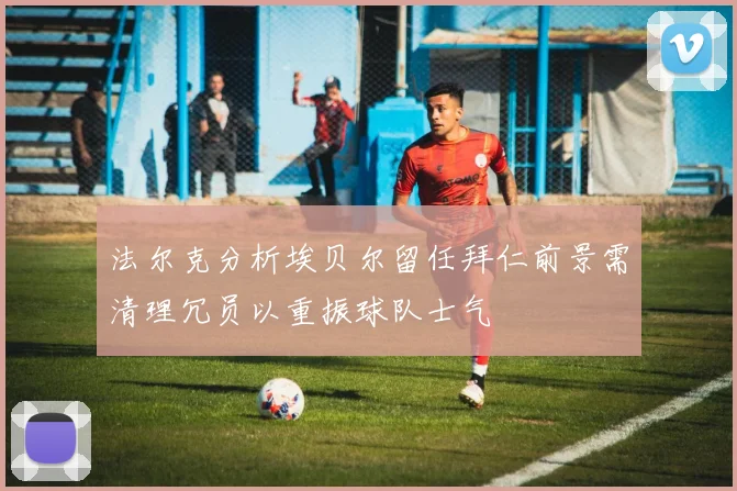 法尔克分析埃贝尔留任拜仁前景需清理冗员以重振球队士气