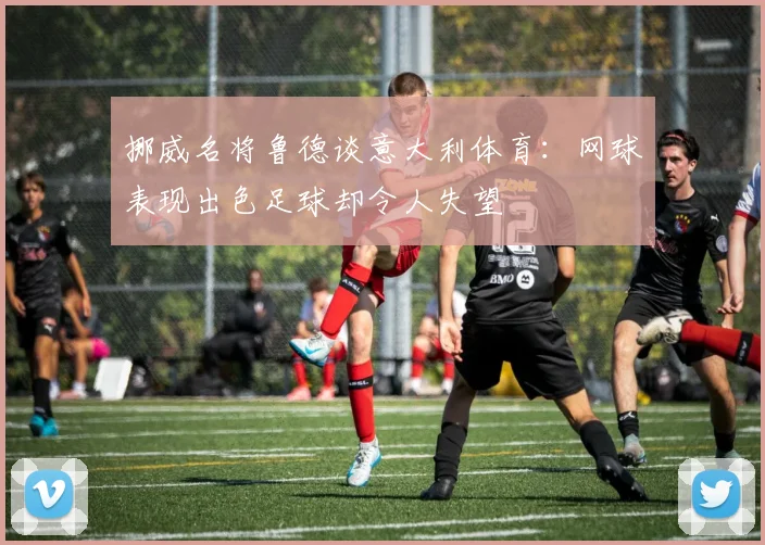 挪威名将鲁德谈意大利体育：网球表现出色足球却令人失望