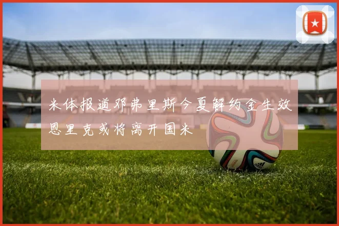 米体报道邓弗里斯今夏解约金生效恩里克或将离开国米