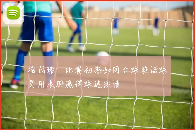 宿茂臻：比赛初期如同台球静谧球员用表现赢得球迷热情
