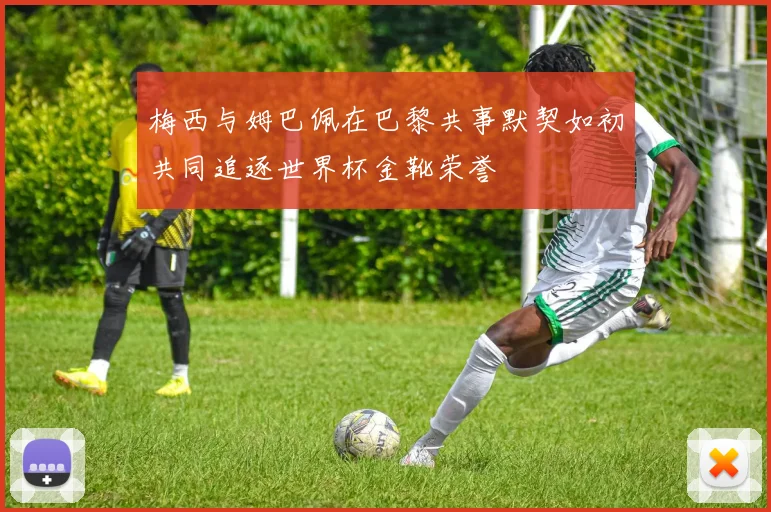梅西与姆巴佩在巴黎共事默契如初共同追逐世界杯金靴荣誉