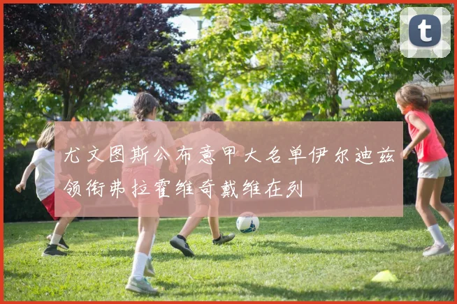 尤文图斯公布意甲大名单伊尔迪兹领衔弗拉霍维奇戴维在列